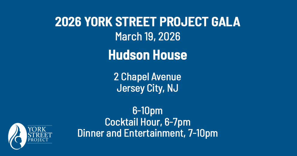 2026 YORK STREET PROJECT GALA March 19, 2026 Hudson House 2 Chapel Avenue Jersey City, NJ 6-10pm Cocktail Hour, 6-7pm Dinner and Entertainment, 7-10pm